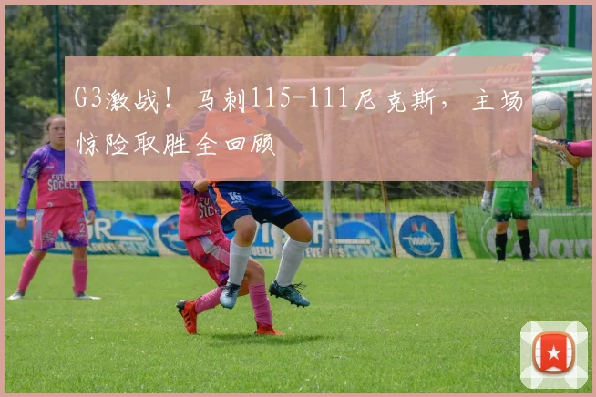 G3激战！马刺115-111尼克斯，主场惊险取胜全回顾