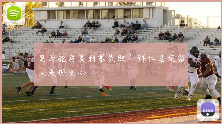 皇马挖角奥利塞失败？拜仁坚定留人展现决心